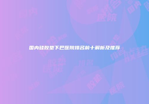 国内硅胶垫下巴医院排名前十解析及推荐