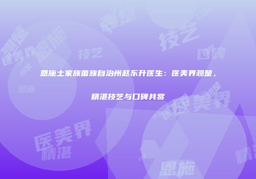 恩施土家族苗族自治州赵东升医生：医美界翘楚，精湛技艺与口碑共赏