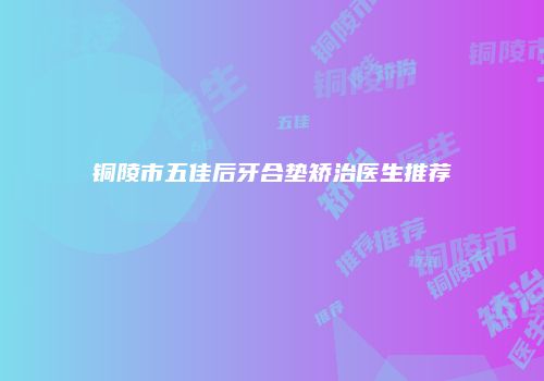 铜陵市五佳后牙合垫矫治医生推荐