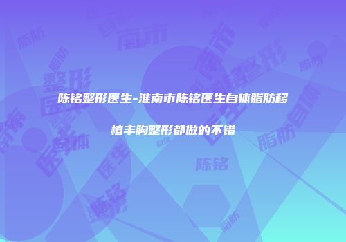 陈铭整形医生-淮南市陈铭医生自体脂肪移植丰胸整形都做的不错