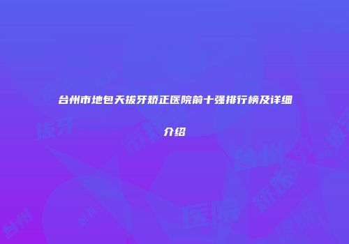 台州市地包天拔牙矫正医院前十强排行榜及详细介绍