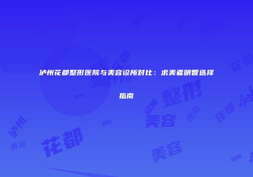 泸州花都整形医院与美容诊所对比：求美者明智选择指南