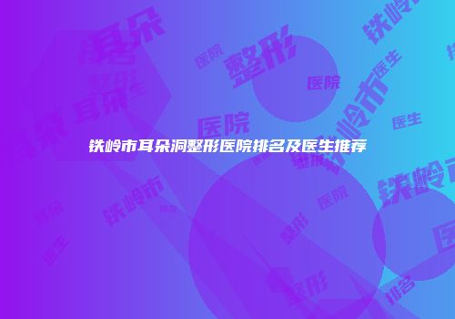 铁岭市耳朵洞整形医院排名及医生推荐