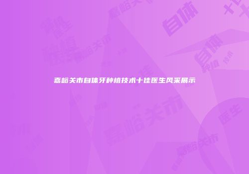嘉峪关市自体牙种植技术十佳医生风采展示