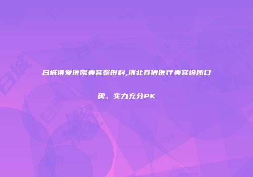 白城博爱医院美容整形科,洮北春俏医疗美容诊所口碑、实力充分PK