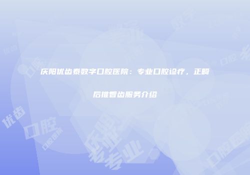 庆阳优齿泰数字口腔医院：专业口腔诊疗，正畸后推智齿服务介绍