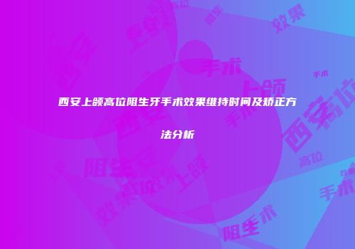 西安上颌高位阻生牙手术效果维持时间及矫正方法分析
