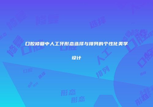 口腔修复中人工牙形态选择与排列的个性化美学设计