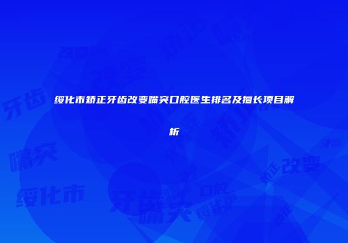 绥化市矫正牙齿改变嘴突口腔医生排名及擅长项目解析