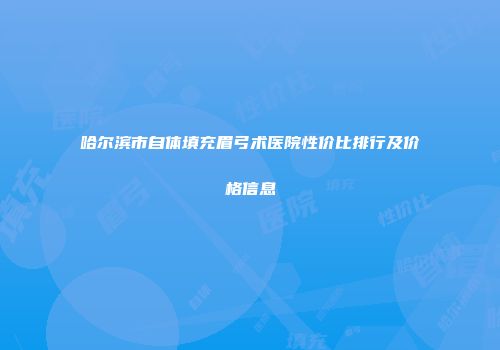 哈尔滨市自体填充眉弓术医院性价比排行及价格信息