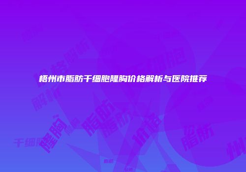 梧州市脂肪干细胞隆胸价格解析与医院推荐