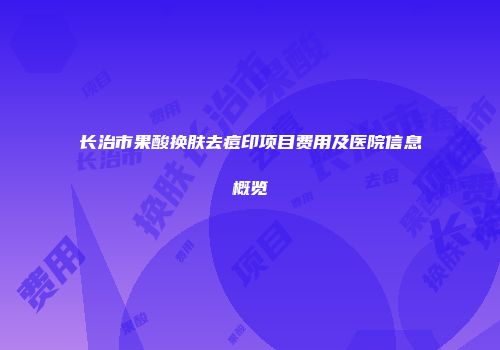 长治市果酸换肤去痘印项目费用及医院信息概览
