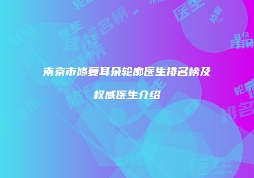 南京市修复耳朵轮廓医生排名榜及权威医生介绍