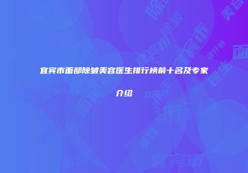 宜宾市面部除皱美容医生排行榜前十名及专家介绍