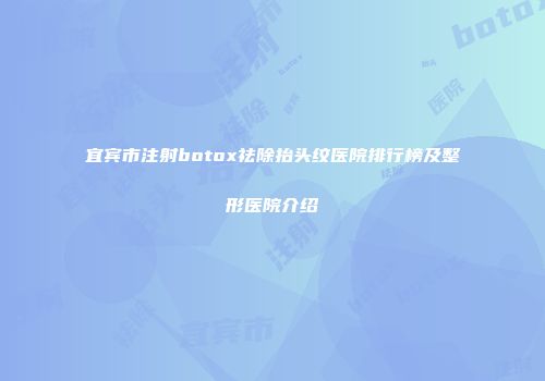 宜宾市注射botox祛除抬头纹医院排行榜及整形医院介绍