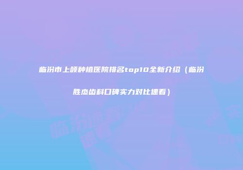 临汾市上颌种植医院排名top10全新介绍(临汾胜杰齿科口碑实力对比速看)
