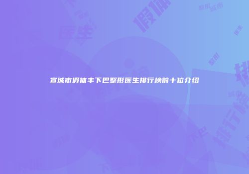 宣城市假体丰下巴整形医生排行榜前十位介绍