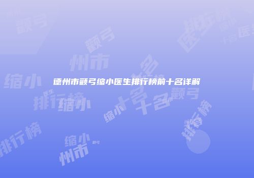 德州市颧弓缩小医生排行榜前十名详解