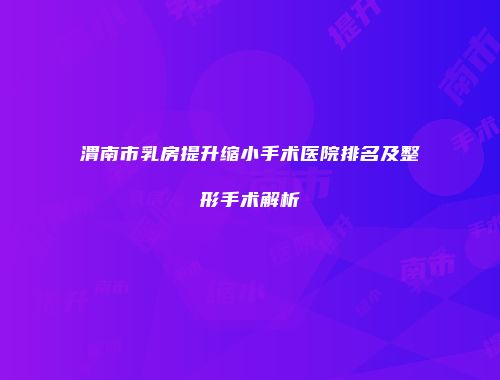 渭南市乳房提升缩小手术医院排名及整形手术解析