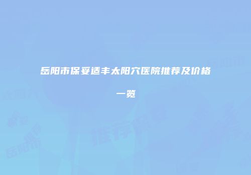 岳阳市保妥适丰太阳穴医院推荐及价格一览