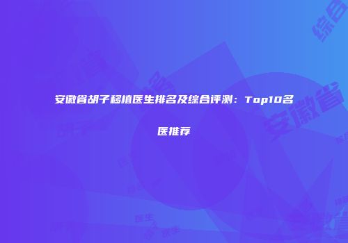 安徽省胡子移植医生排名及综合评测：Top10名医推荐