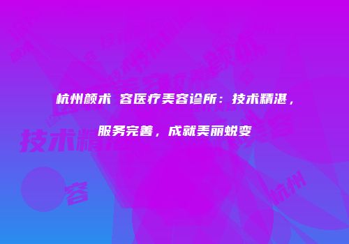 杭州颜术悅容医疗美容诊所：技术精湛，服务完善，成就美丽蜕变