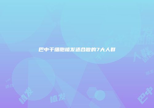 巴中干细胞植发适合做的7大人群