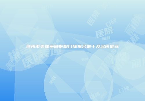荆州市美速丽肤医院口碑排名前十及名医推荐