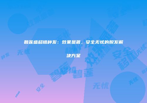 碧莲盛移植种发：效果显著，安全无忧的脱发解决方案