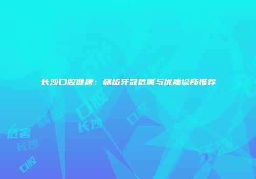 长沙口腔健康：龋齿牙冠危害与优质诊所推荐