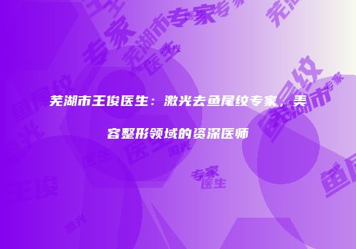 芜湖市王俊医生：激光去鱼尾纹专家，美容整形领域的资深医师