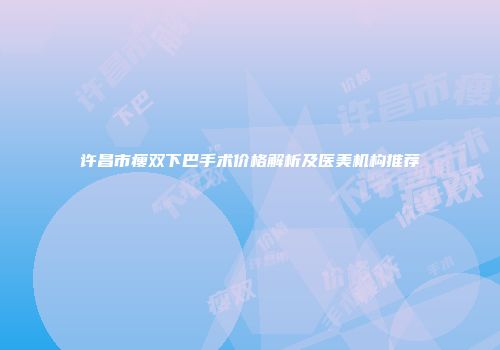 许昌市瘦双下巴手术价格解析及医美机构推荐