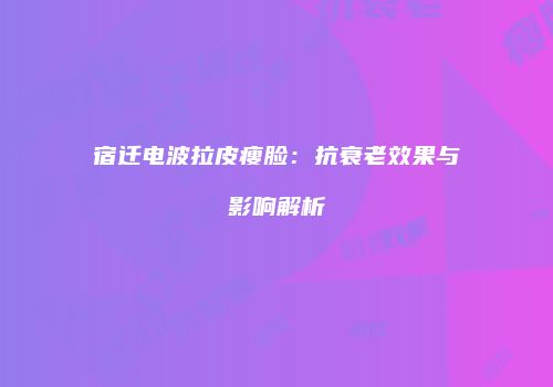 宿迁电波拉皮瘦脸:抗衰老效果与影响解析