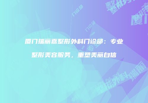 厦门瑞丽嘉整形外科门诊部:专业整形美容服务,重塑美丽自信