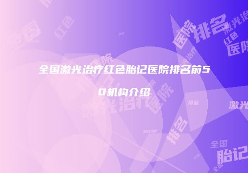 全国激光治疗红色胎记医院排名前50机构介绍
