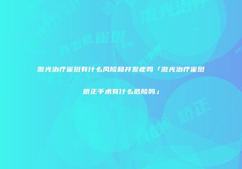 激光治疗雀斑有什么风险和并发症吗「激光治疗雀斑矫正手术有什么危险吗」