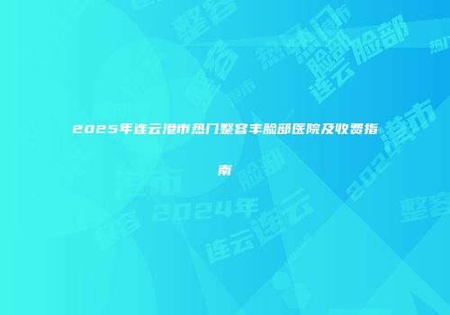 2025年连云港市热门整容丰脸部医院及收费指南
