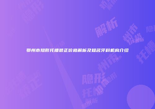 鄂州市隐形托槽矫正价格解析及知名牙科机构介绍