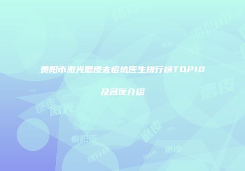 贵阳市激光磨皮去痘坑医生排行榜TOP10及名医介绍