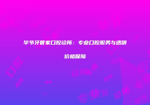 毕节牙管家口腔诊所：专业口腔服务与透明价格保障