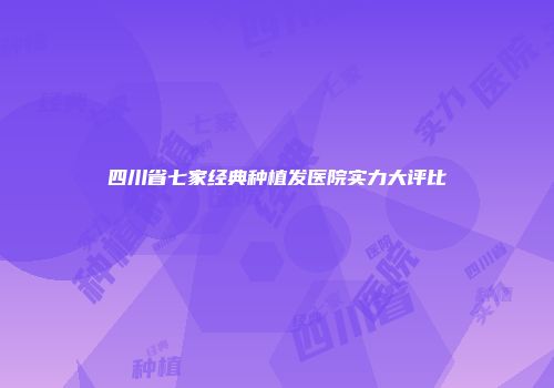 四川省七家经典种植发医院实力大评比
