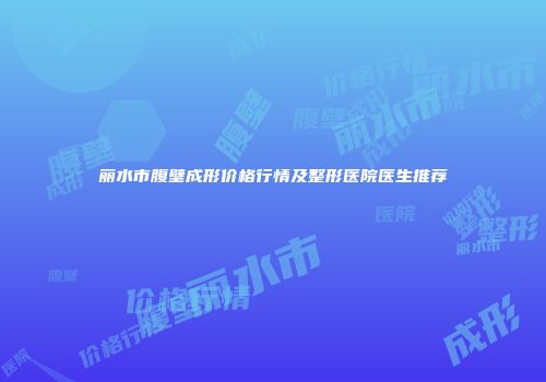 丽水市腹壁成形价格行情及整形医院医生推荐
