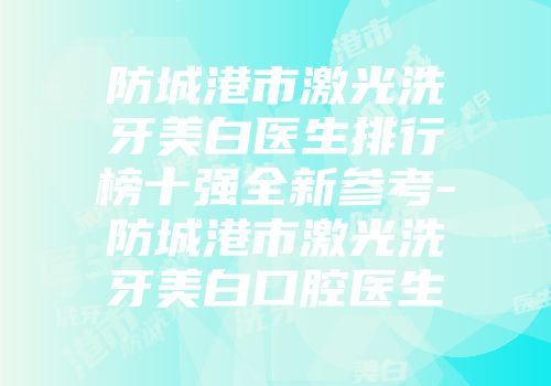 防城港市激光洗牙美白医生排行榜十强全新参考-防城港市激光洗牙美白口腔医生
