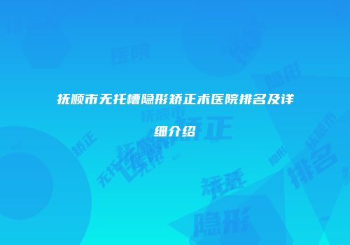 抚顺市无托槽隐形矫正术医院排名及详细介绍