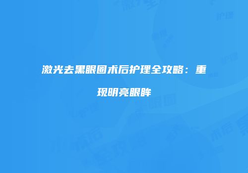 激光去黑眼圈术后护理全攻略:重现明亮眼眸