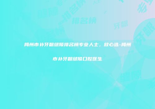 梅州市补牙龈缝隙排名榜专业人士，放心选-梅州市补牙龈缝隙口腔医生