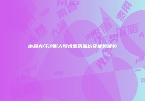 南昌光纤溶脂大腿术费用解析及优势优势