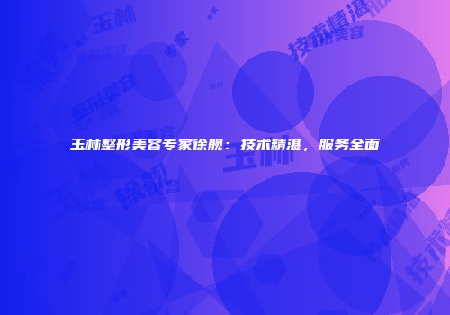 玉林整形美容专家徐舰：技术精湛，服务全面