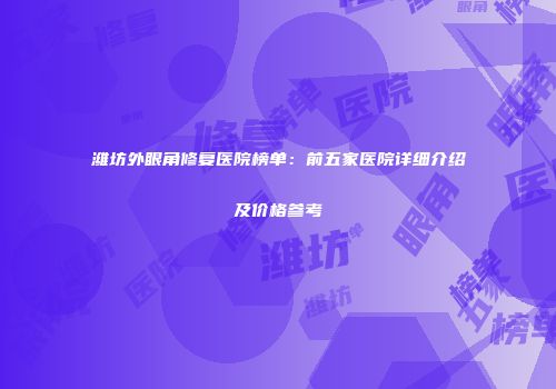 潍坊外眼角修复医院榜单：前五家医院详细介绍及价格参考