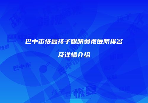 巴中市恢复孩子眼睛弱视医院排名及详情介绍